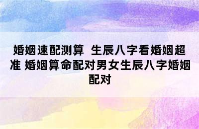 婚姻速配测算  生辰八字看婚姻超准 婚姻算命配对男女生辰八字婚姻配对